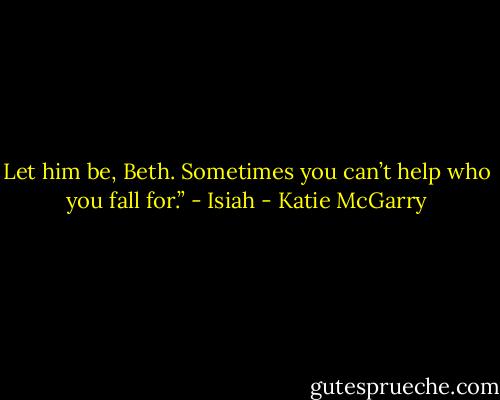 Let him be, Beth. Sometimes you can’t help who you fall for.” - Isiah - Katie McGarry