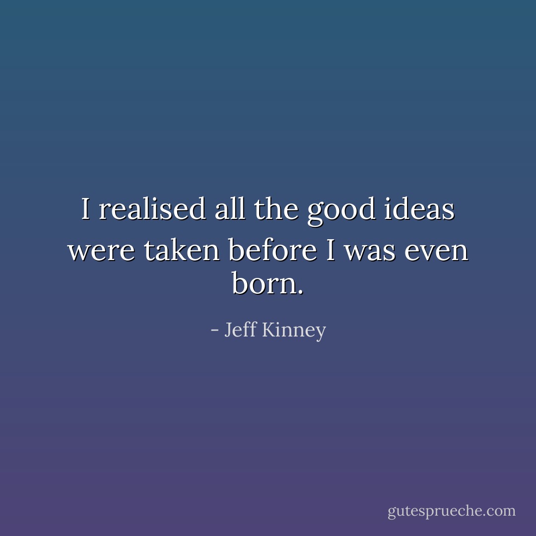 I realised all the good ideas were taken before I was even born. - Jeff Kinney