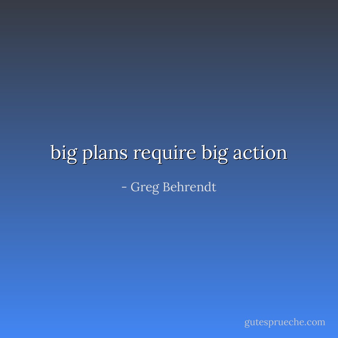 big plans require big action - Greg Behrendt