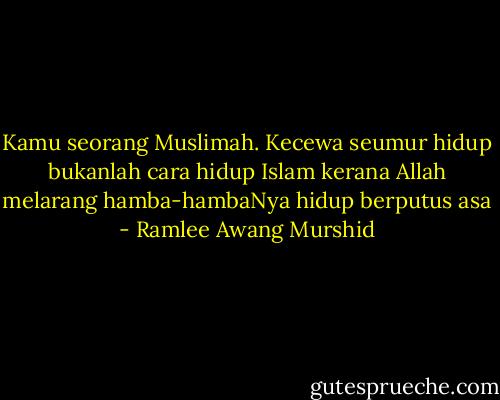 Kamu seorang Muslimah. Kecewa seumur hidup bukanlah cara hidup Islam kerana Allah melarang hamba-hambaNya hidup berputus asa - Ramlee Awang Murshid
