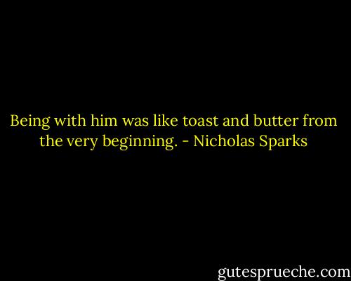 Being with him was like toast and butter from the very beginning. - Nicholas Sparks