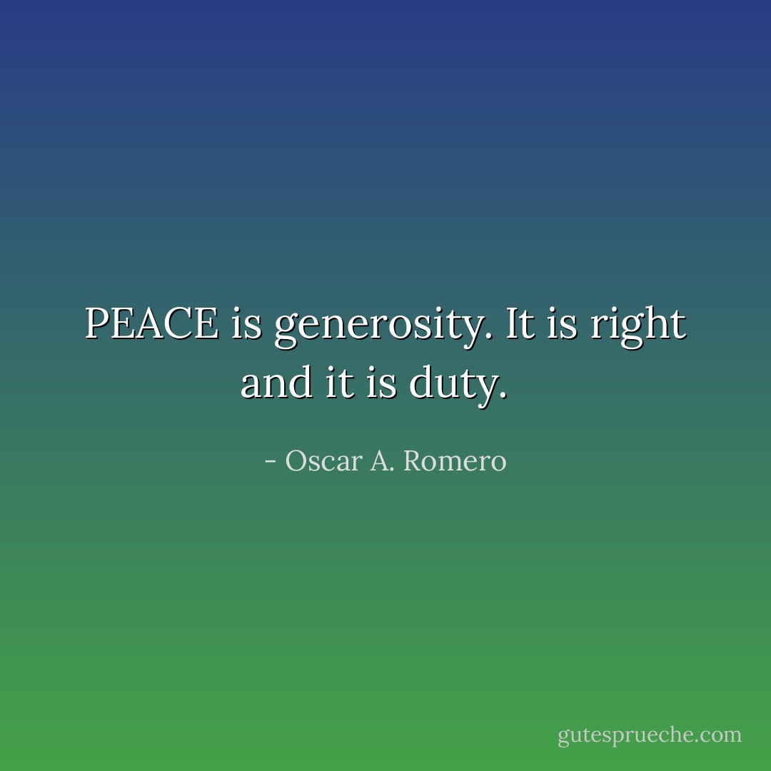 PEACE is generosity. It is right and it is duty.<br /><br /> - Oscar A. Romero