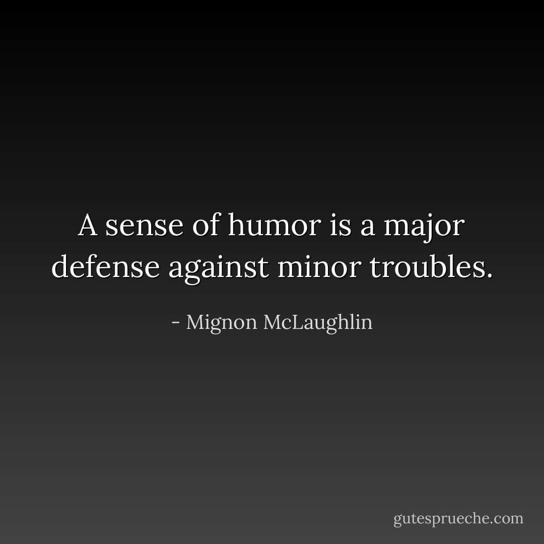 A sense of humor is a major defense against minor troubles. - Mignon McLaughlin