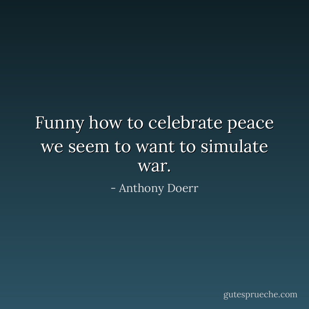 Funny how to celebrate peace we seem to want to simulate war. - Anthony Doerr
