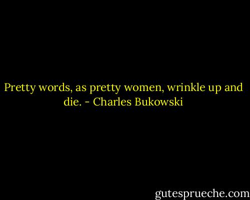 Pretty words, as pretty women, wrinkle up and die. - Charles Bukowski