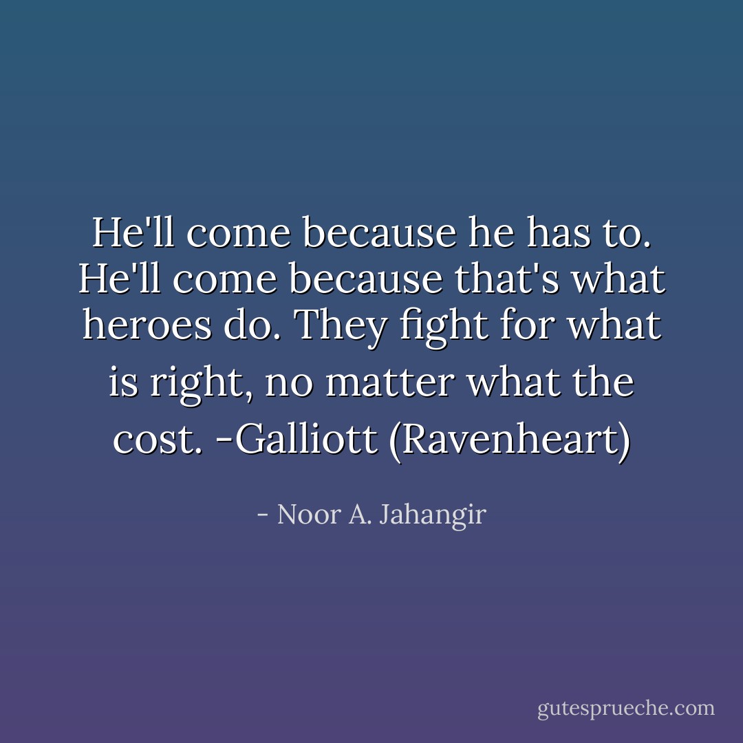 He'll come because he has to. He'll come because that's what heroes do. They fight for what is right, no matter what the cost. -Galliott (Ravenheart) - Noor A. Jahangir