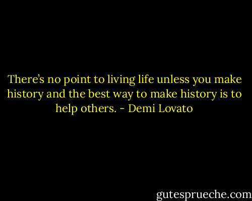 There’s no point to living life unless you make history and the best way to make history is to help others. - Demi Lovato