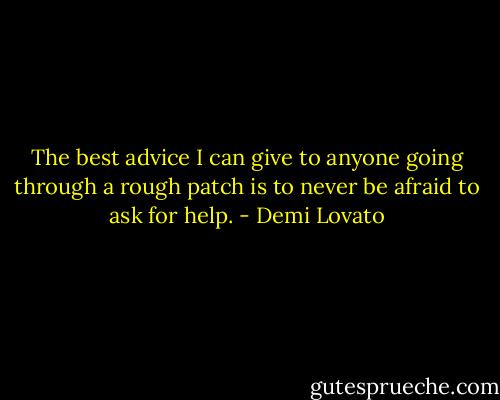 The best advice I can give to anyone going through a rough patch is to never be afraid to ask for help. - Demi Lovato