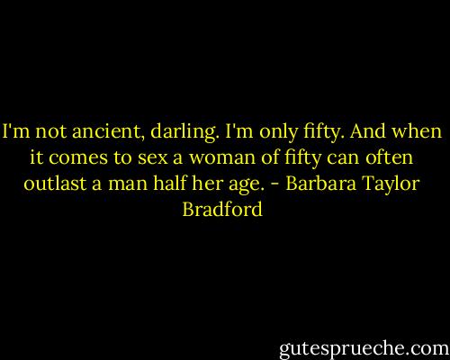 I'm not ancient, darling. I'm only fifty. And when it comes to sex a woman of fifty can often outlast a man half her age. - Barbara Taylor Bradford