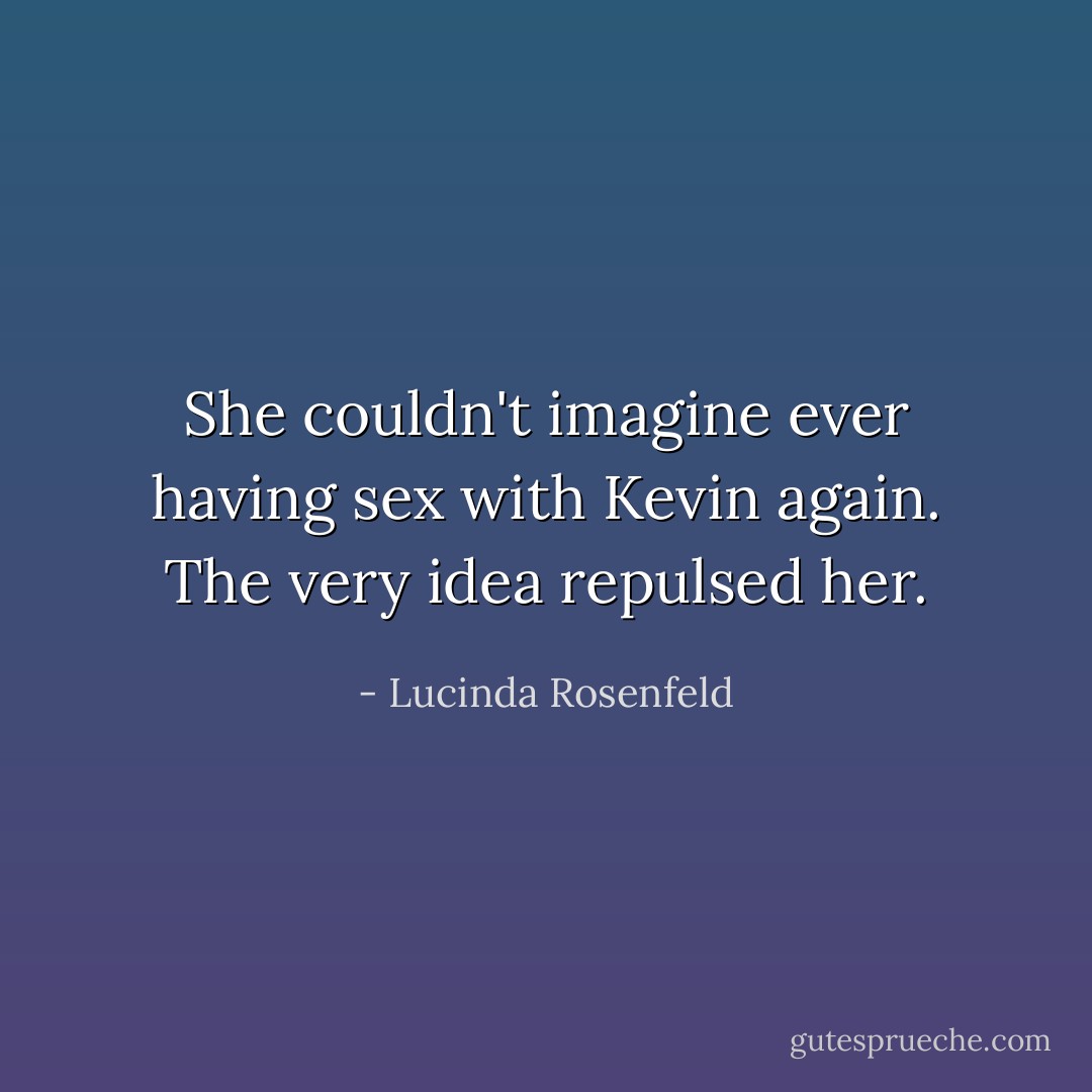 She couldn't imagine ever having sex with Kevin again. The very idea repulsed her. - Lucinda Rosenfeld