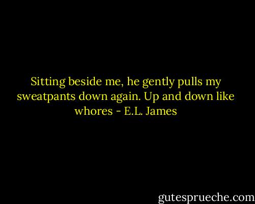 Sitting beside me, he gently pulls my sweatpants down again. Up and down like whores - E.L. James