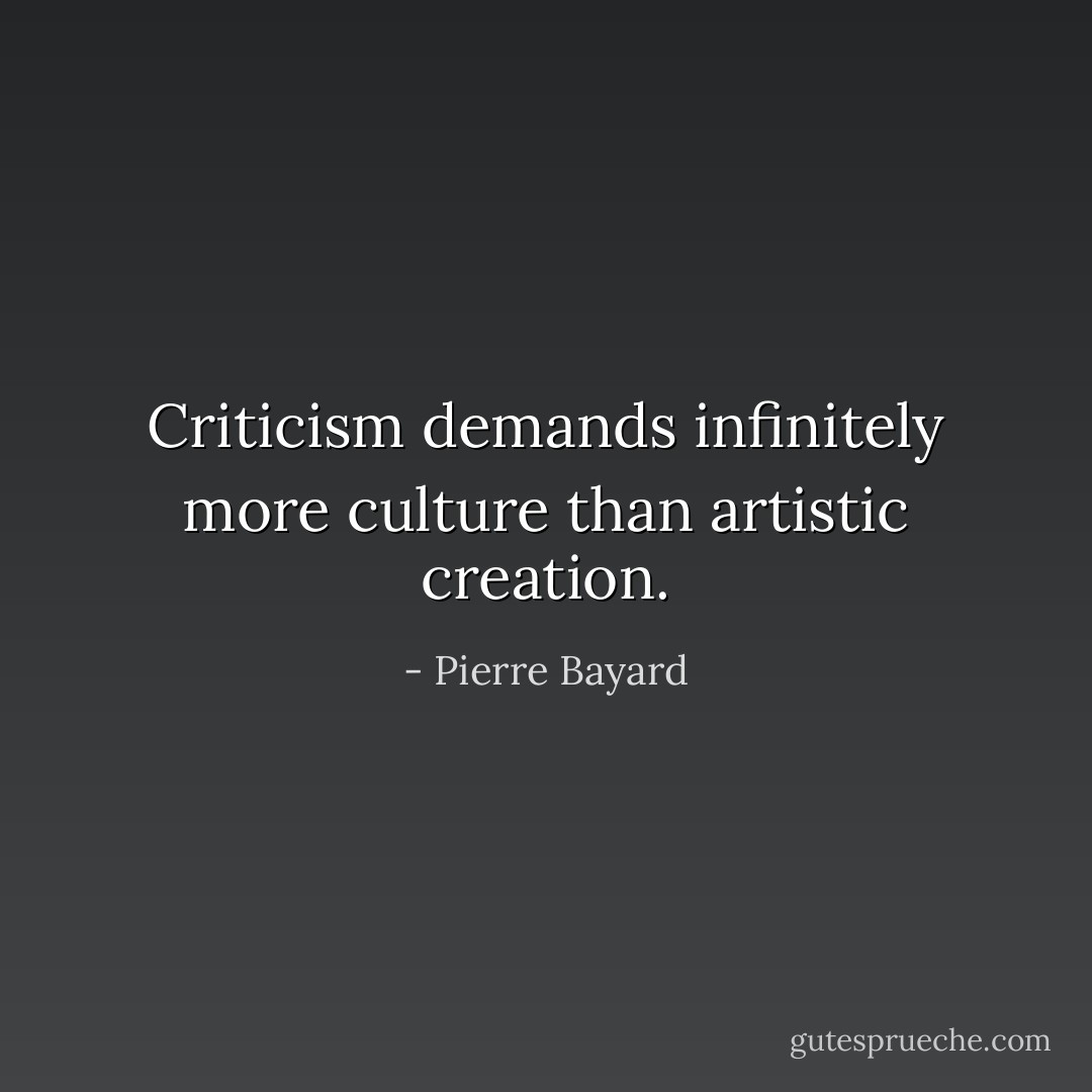 Criticism demands infinitely more culture than artistic creation. - Pierre Bayard