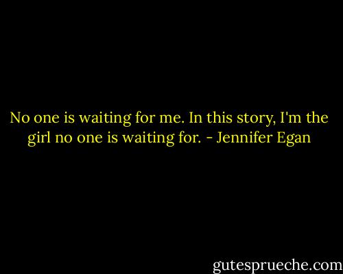 No one is waiting for me. In this story, I'm the girl no one is waiting for. - Jennifer Egan