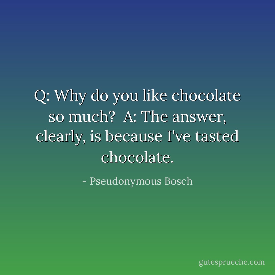 Q: Why do you like chocolate so much?<br /><br />A: The answer, clearly, is because I've tasted chocolate. - Pseudonymous Bosch