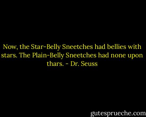 Now, the Star-Belly Sneetches had bellies with stars. The Plain-Belly Sneetches had none upon thars. - Dr. Seuss