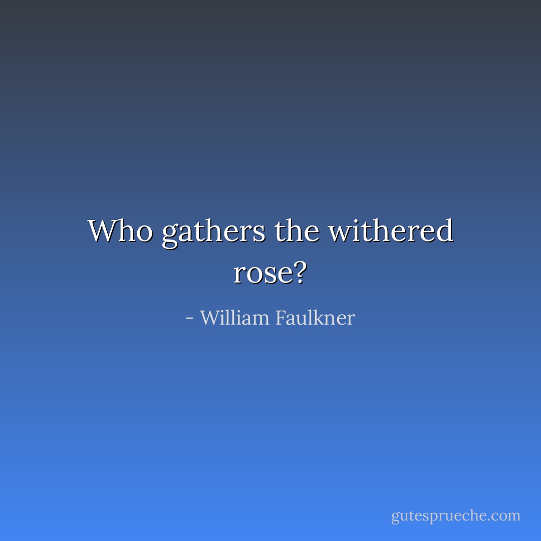 Who gathers the withered rose? - William Faulkner