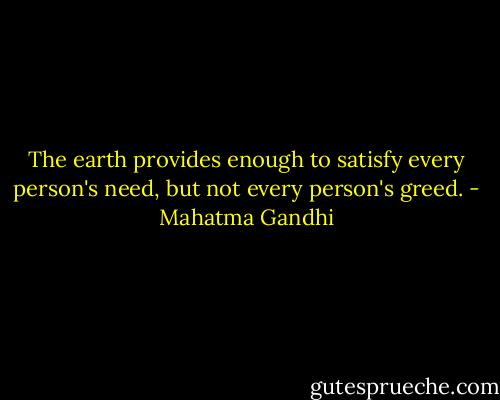 The earth provides enough to satisfy every person's need, but not every person's greed. - Mahatma Gandhi