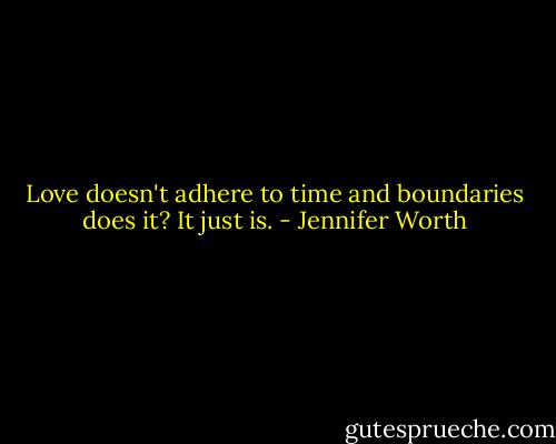 Love doesn't adhere to time and boundaries does it? It just is. - Jennifer Worth