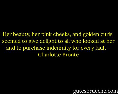 Her beauty, her pink cheeks, and golden curls, seemed to give delight to all who looked at her and to purchase indemnity for every fault - Charlotte Brontë