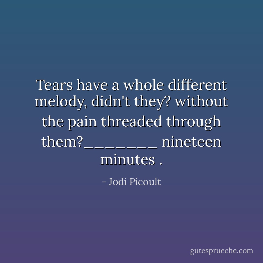Tears have a whole different melody, didn't they? without the pain threaded through them?_______ nineteen minutes . - Jodi Picoult