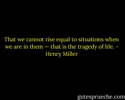 That we cannot rise equal to situations when we are in them — that is the tragedy of life. - Henry Miller