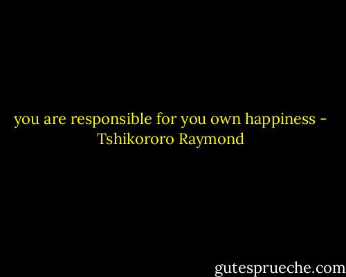 you are responsible for you own happiness - Tshikororo Raymond
