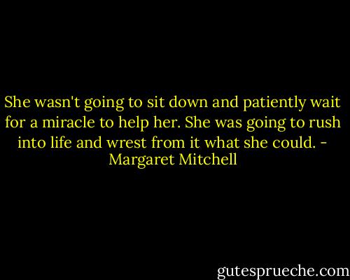 She wasn't going to sit down and patiently wait for a miracle to help her. She was going to rush into life and wrest from it what she could. - Margaret Mitchell