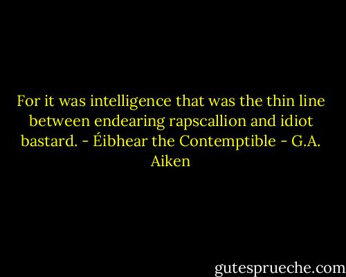 For it was intelligence that was the thin line between endearing rapscallion and idiot bastard. - Éibhear the Contemptible - G.A. Aiken