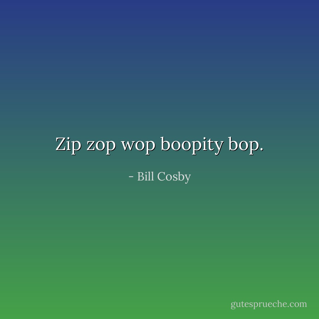 Zip zop wop boopity bop. - Bill Cosby