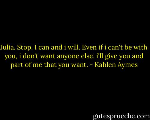 Julia. Stop. I can and i will. Even if i can't be with you, i don't want anyone else. i'll give you and part of me that you want. - Kahlen Aymes