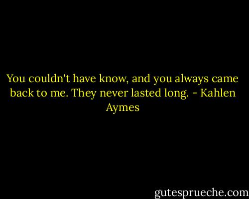 You couldn't have know, and you always came back to me. They never lasted long. - Kahlen Aymes