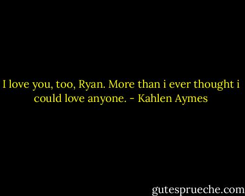 I love you, too, Ryan. More than i ever thought i could love anyone. - Kahlen Aymes