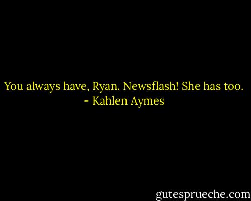 You always have, Ryan. Newsflash! She has too. - Kahlen Aymes