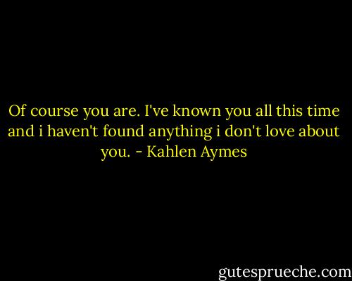 Of course you are. I've known you all this time and i haven't found anything i don't love about you. - Kahlen Aymes