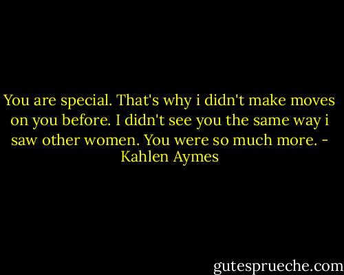 You are special. That's why i didn't make moves on you before. I didn't see you the same way i saw other women. You were so much more. - Kahlen Aymes