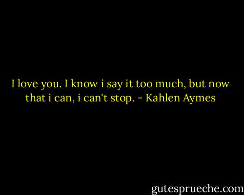 I love you. I know i say it too much, but now that i can, i can't stop. - Kahlen Aymes