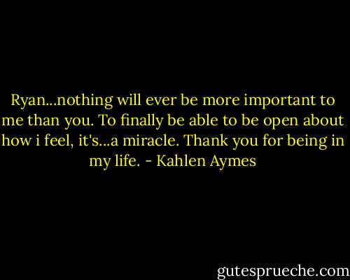 Ryan...nothing will ever be more important to me than you. To finally be able to be open about how i feel, it's...a miracle. Thank you for being in my life. - Kahlen Aymes