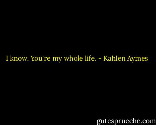 I know. You're my whole life. - Kahlen Aymes