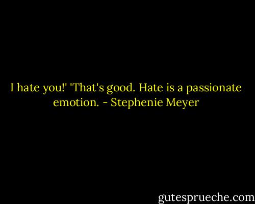 I hate you!'<br />'That's good. Hate is a passionate emotion. - Stephenie Meyer