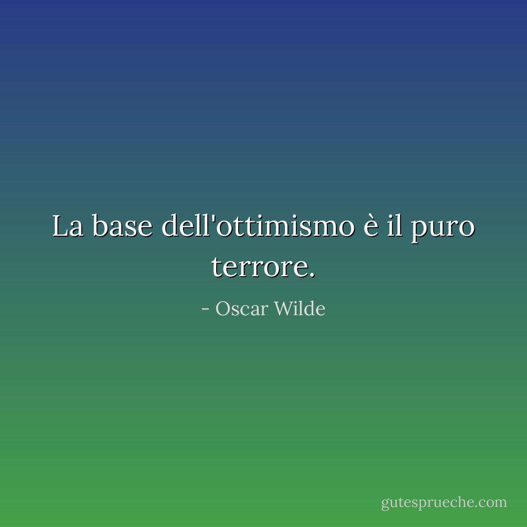 La base dell'ottimismo è il puro terrore. - Oscar Wilde