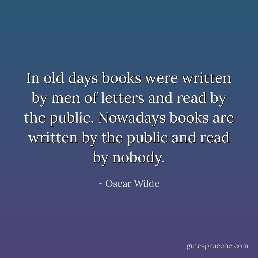 In old days books were written by men of letters and read by the public. Nowadays books are written by the public and read by nobody. - Oscar Wilde