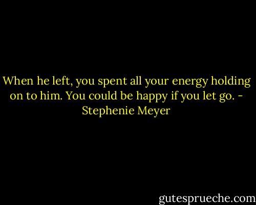 When he left, you spent all your energy holding on to him. You could be happy if you let go. - Stephenie Meyer