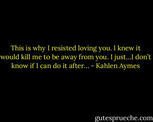 This is why I resisted loving you. I knew it would kill me to be away from you. I just…I don’t know if I can do it after… - Kahlen Aymes