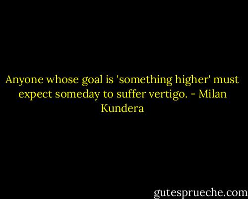 Anyone whose goal is 'something higher' must expect someday to suffer vertigo. - Milan Kundera
