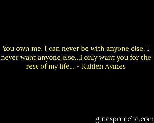 You own me. I can never be with anyone else, I never want anyone else…I only want you for the rest of my life… - Kahlen Aymes