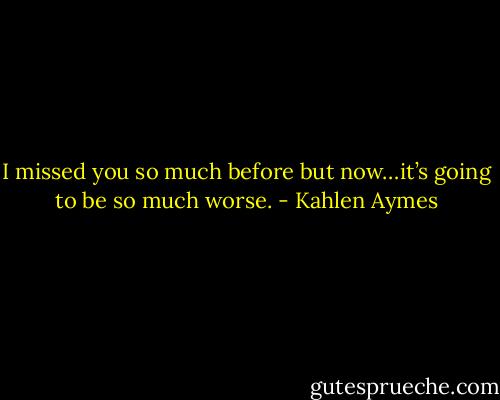 I missed you so much before but now…it’s going to be so much worse. - Kahlen Aymes