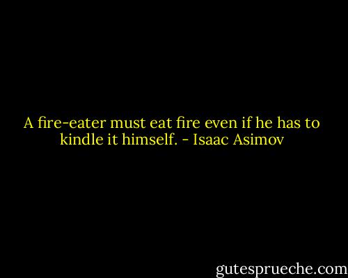 A fire-eater must eat fire even if he has to kindle it himself. - Isaac Asimov