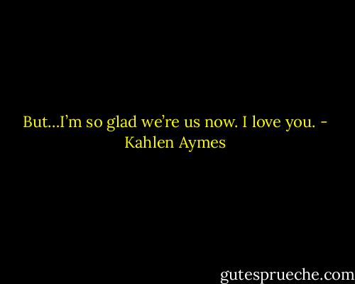 But…I’m so glad we’re us now. I love you. - Kahlen Aymes