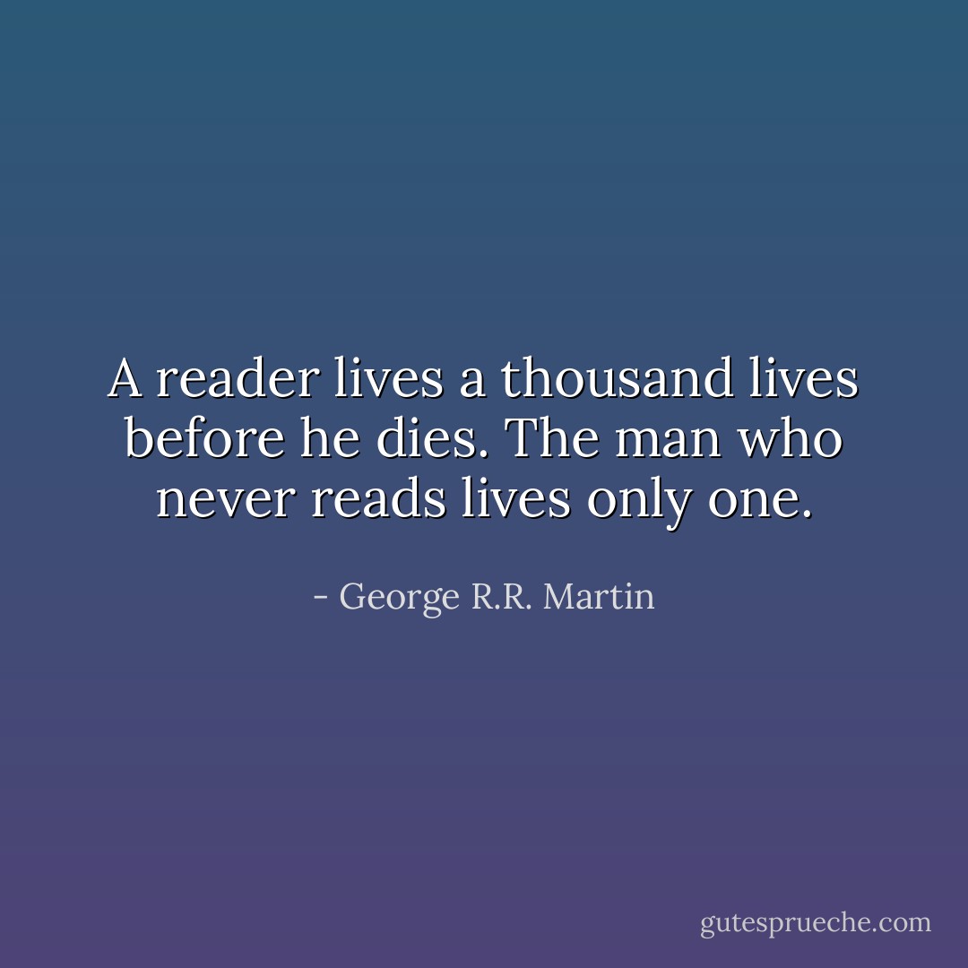A reader lives a thousand lives before he dies. The man who never reads lives only one. - George R.R. Martin