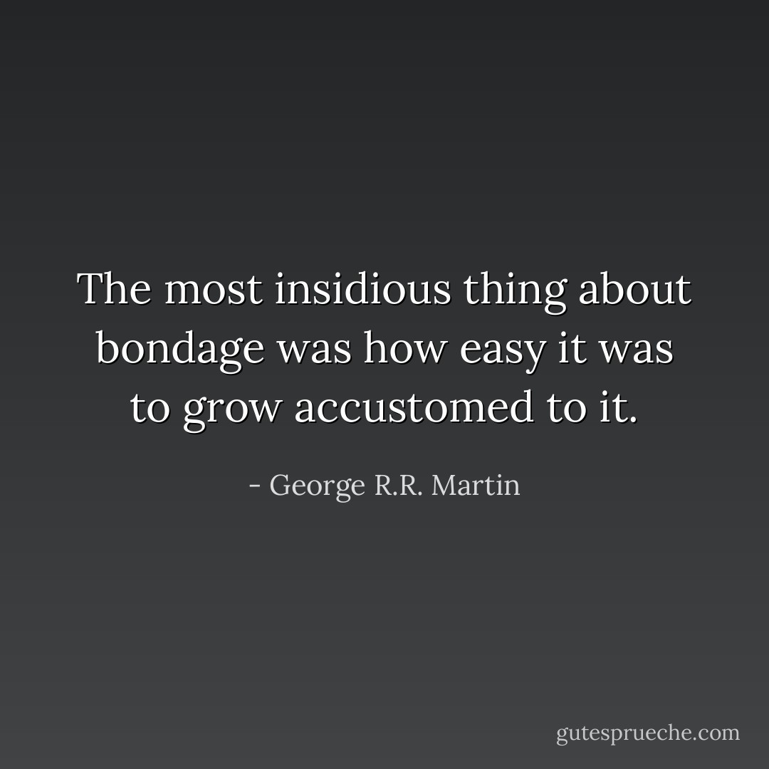 The most insidious thing about bondage was how easy it was to grow accustomed to it. - George R.R. Martin